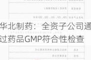 华北制药：全资子公司通过药品GMP符合性检查