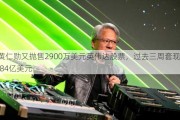 黄仁勋又抛售2900万美元英伟达股票，过去三周***1.84亿美元