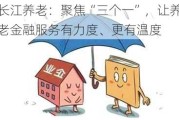 长江养老：聚焦“三个一”，让养老金融服务有力度、更有温度