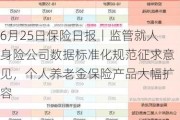 6月25日保险日报丨监管就人身险公司数据标准化规范征求意见，个人养老金保险产品大幅扩容