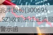 兆丰股份(300695.SZ)收到浙江证监局警示函