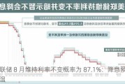 美联储 8 月维持利率不变概率为 87.1%：降息预期升温