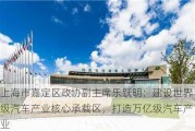 上海市嘉定区政协副主席乐跃明：建设世界级汽车产业核心承载区，打造万亿级汽车产业