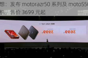 联想：发布 motorazr50 系列及 motoS50Neo 手机，售价 3699 元起