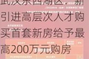 武汉东西湖区：新引进高层次人才购买首套新房给予最高200万元购房补助