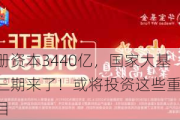 注册资本3440亿，国家大基金三期来了！或将投资这些重点项目