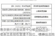 南京银行资金运营中心被罚60万元：债券交易授权管理不到位、债券投资独立性不足