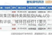 富瑞集团维持美国航空(AAL.US)持有评级，维持目标价11美元