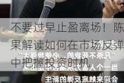 不要过早止盈离场！陈果解读如何在市场反弹中把握投资时机