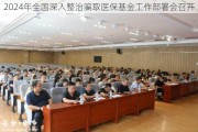 2024年全国深入整治骗取医保基金工作部署会召开