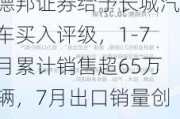 德邦证券给予长城汽车买入评级，1-7月累计销售超65万辆，7月出口销量创新高