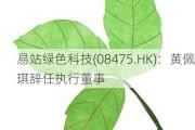 易站绿色科技(08475.HK)：黄佩琪辞任执行董事