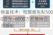 锦富技术：控股股东拟5000万元—8000万元增持公司股份