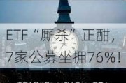 ETF“厮杀”正酣，7家公募坐拥76%！