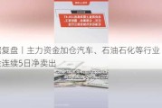 数据复盘丨主力资金加仓汽车、石油石化等行业 北向资金连续5日净卖出