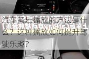 汽车音乐播放的方法是什么？这种播放如何提升驾驶乐趣？