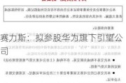 赛力斯：拟参股华为旗下引望公司