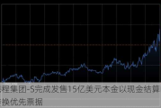 携程集团-S完成发售15亿美元本金以现金结算的可转换优先票据