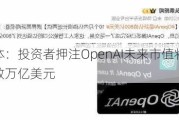 媒体：投资者押注OpenAI未来市值将达到数万亿美元