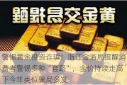 警惕黄金投资诈骗！浙江金监局提醒消费者警惕多种“套路”，金价持续走高下今年类似骗局多发