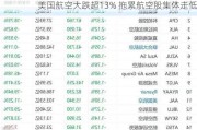 美国航空大跌超13% 拖累航空股集体走低