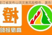 黑龙江省发布山洪灾害风险橙色、黄色预警