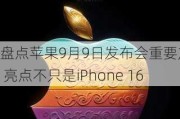 盘点苹果9月9日发布会重要产品 亮点不只是iPhone 16