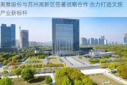 奥雅股份与苏州高新区签署战略合作 合力打造文旅产业新标杆