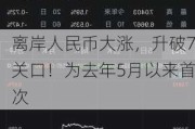 离岸人民币大涨，升破7关口！为去年5月以来首次