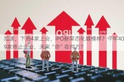 加速，下周4家上会，IPO新常态化啥模样？今年409家终止企业，未来“命”在何方？