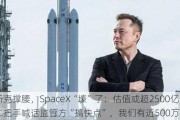 马斯克撑腰，SpaceX“壕”了：估值或超2500亿，二把手喊话监管方“搞快点”，我们有近500万客户