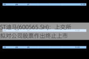 ST迪马(600565.SH)：上交所拟对公司股票作出终止上市