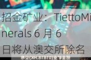 招金矿业：TiettoMinerals 6 月 6 日将从澳交所除名