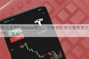 特斯拉发布Robotaxi前夕，分析师称其估值有望达到4.7万亿美元