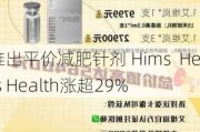 推出平价减肥针剂 Hims  Hers Health涨超29%