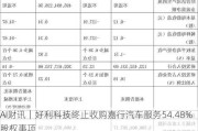 AI财讯｜好利科技终止收购嘉行汽车服务54.48%股权事项