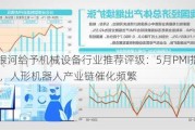 中国银河给予机械设备行业推荐评级：5月PMI指数49.5%，人形机器人产业链催化频繁