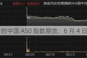 富时中国 A50 指数期货：6 月 4 日涨超 1%