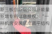 新三板创新层公司新能量新增专利信息授权：“一种机房安装底座调平结构”