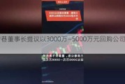 三房巷董事长提议以3000万―5000万元回购公司股份