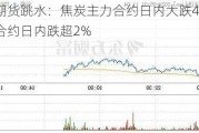 双焦期货跳水：焦炭主力合约日内大跌4% 焦煤主力合约日内跌超2%