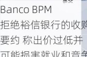 Banco BPM拒绝裕信银行的收购要约 称出价过低并可能损害就业和竞争