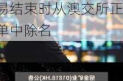 招金矿业：Tietto Minerals Limited将于6月6日交易结束时从澳交所正式名单中除名