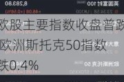 欧股主要指数收盘普跌 欧洲斯托克50指数跌0.4%