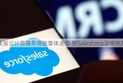 美股云计算服务商股集体走低 受Salesforce业绩拖累