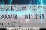 普蕊斯监事马宇平增持3000股，增持金额9.06万元