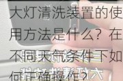 大灯清洗装置的使用方法是什么？在不同天气条件下如何正确操作？