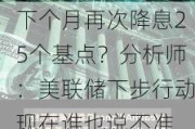 下个月再次降息25个基点？分析师：美联储下步行动现在谁也说不准