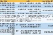 如何在市场波动中进行外汇黄金贵金属投资？这些贵金属投资策略有哪些潜在风险？