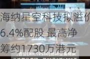 海纳星空科技拟溢价约6.4%配股 最高净筹约1730万港元